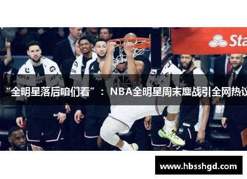“全明星落后咱们看”：NBA全明星周末鏖战引全网热议